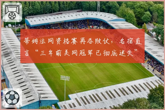 蒂姆法网资格赛再吞败仗,名宿直言“三年前美网冠军已彻底迷失”
