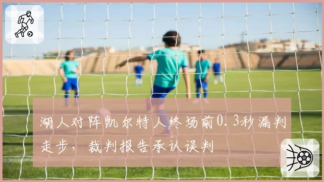 湖人对阵凯尔特人终场前0.3秒漏判走步,裁判报告承认误判