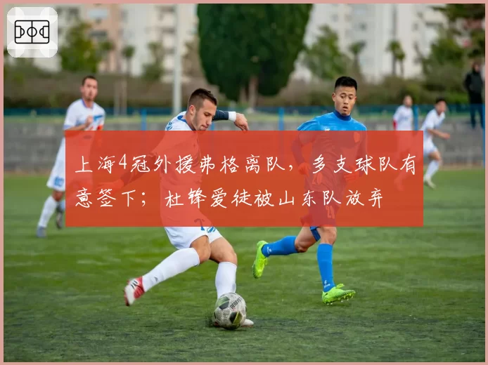 上海4冠外援弗格离队,多支球队有意签下;杜锋爱徒被山东队放弃
