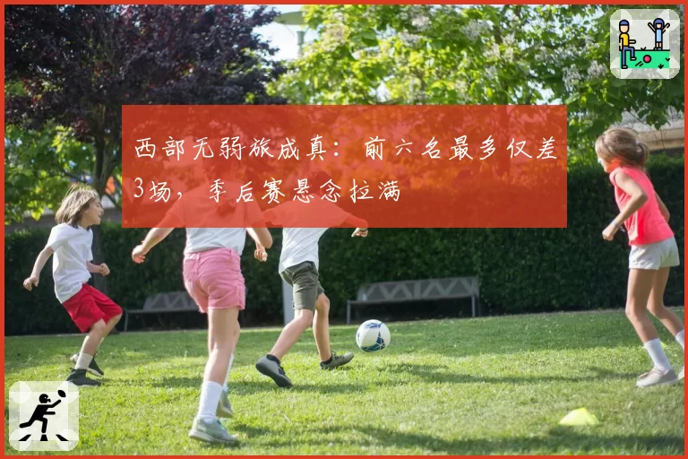 西部无弱旅成真：前六名最多仅差3场，季后赛悬念拉满