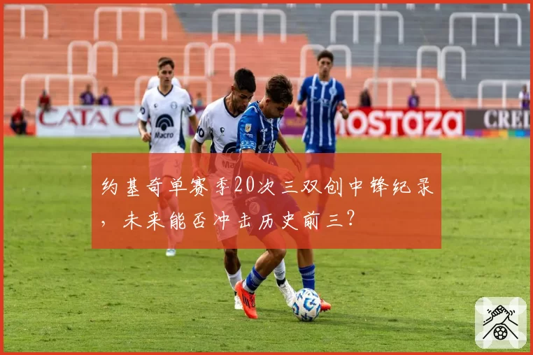 约基奇单赛季20次三双创中锋纪录,未来能否冲击历史前三?