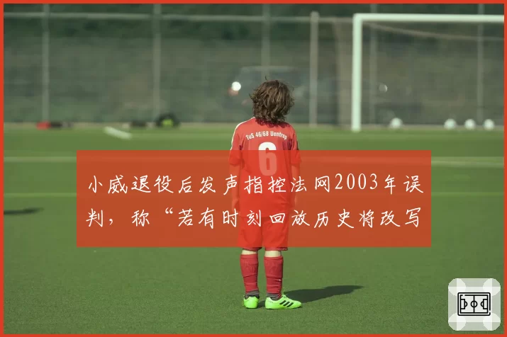 小威退役后发声指控法网2003年误判,称“若有时刻回放历史将改写”