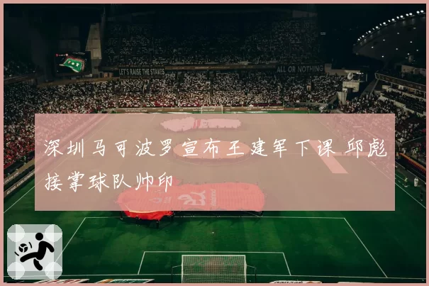 深圳马可波罗宣布王建军下课 邱彪接掌球队帅印