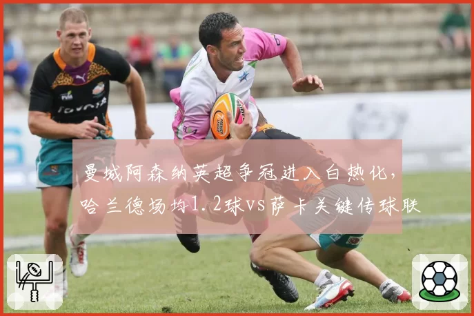 曼城阿森纳英超争冠进入白热化,哈兰德场均1.2球vs萨卡关键传球联盟第一谁能笑到最后