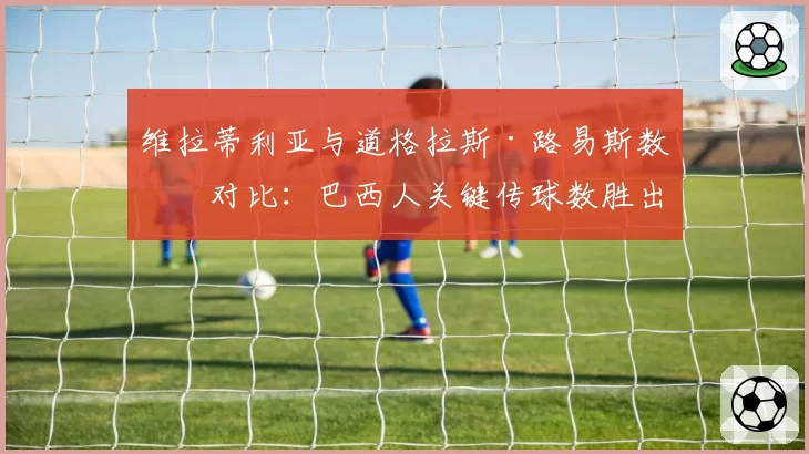 维拉蒂利亚与道格拉斯·路易斯数据对比:巴西人关键传球数胜出