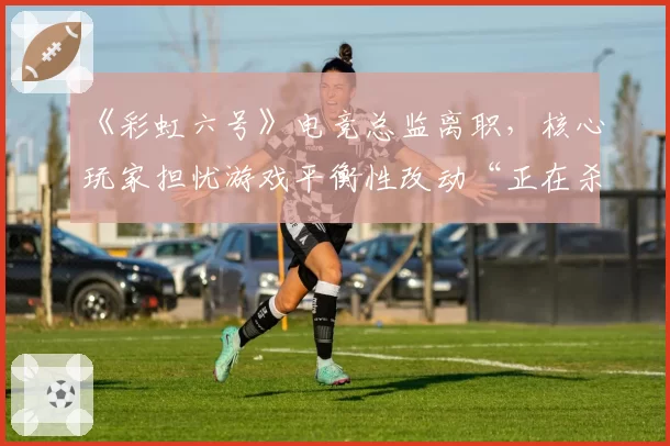 《彩虹六号》电竞总监离职,核心玩家担忧游戏平衡性改动“正在杀死比赛”