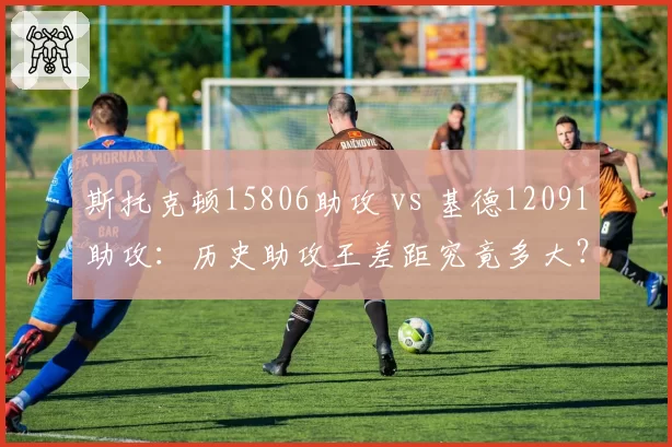 斯托克顿15806助攻 vs 基德12091助攻:历史助攻王差距究竟多大?