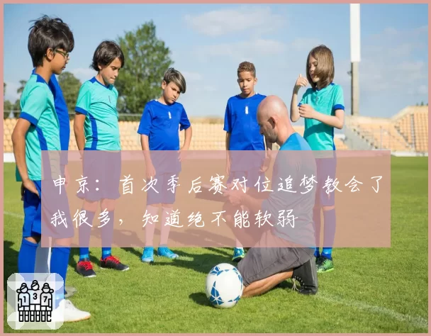 申京：首次季后赛对位追梦教会了我很多，知道绝不能软弱