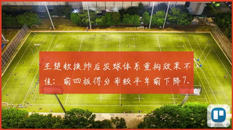 王楚钦换帅后发球体系重构效果不佳:前四板得分率较半年前下降7.6%