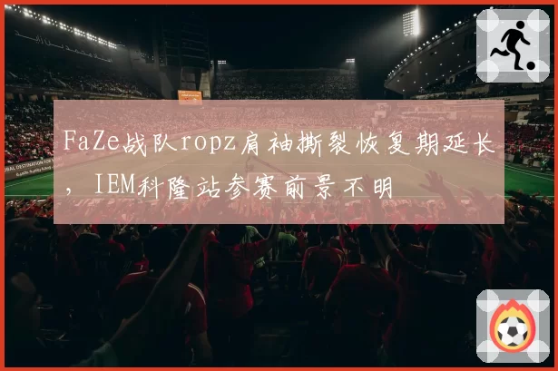 FaZe战队ropz肩袖撕裂恢复期延长,IEM科隆站参赛前景不明