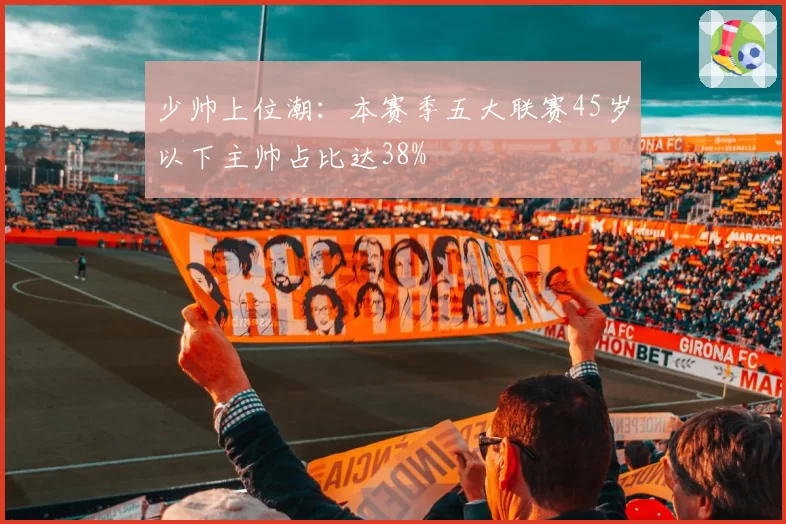 少帅上位潮：本赛季五大联赛45岁以下主帅占比达38%