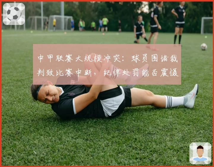 中甲联赛大规模冲突:球员围堵裁判致比赛中断,纪律处罚能否震慑?
