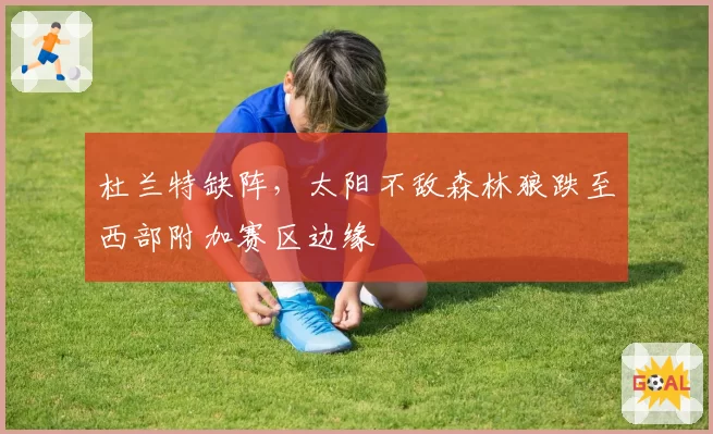杜兰特缺阵,太阳不敌森林狼跌至西部附加赛区边缘
