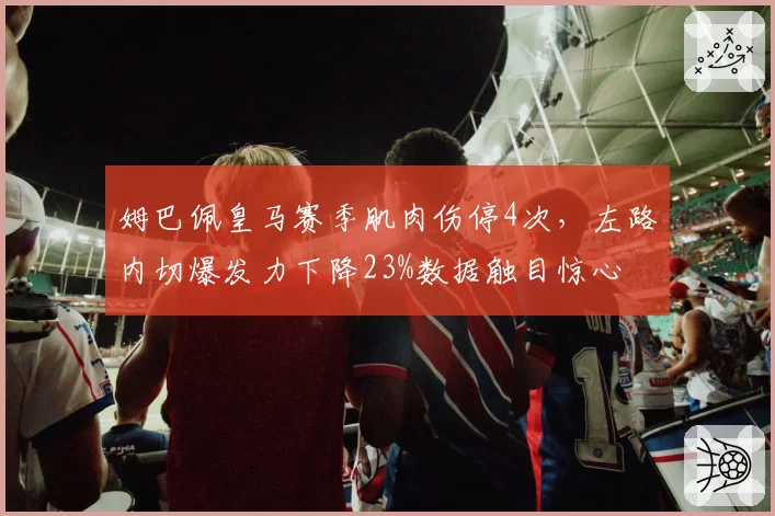 姆巴佩皇马赛季肌肉伤停4次,左路内切爆发力下降23%数据触目惊心