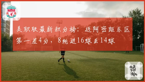 美职联最新积分榜：迈阿密距东区第一差4分，8轮进16球丢14球
