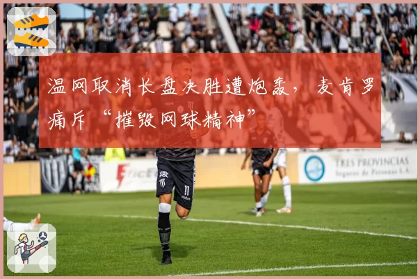 温网取消长盘决胜遭炮轰,麦肯罗痛斥“摧毁网球精神”