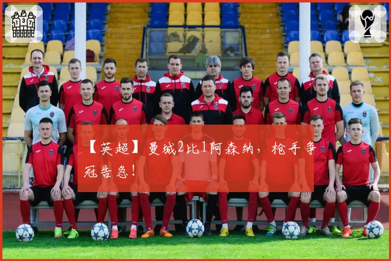 【英超】曼城2比1阿森纳，枪手争冠告急！