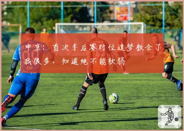 申京：首次季后赛对位追梦教会了我很多，知道绝不能软弱