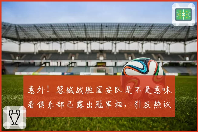 意外！蓉城战胜国安队是不是意味着俱乐部已露出冠军相，引发热议