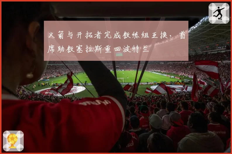 火箭与开拓者完成教练组互换,首席助教塞拉斯重回波特兰