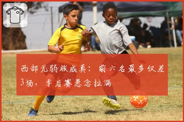 西部无弱旅成真:前六名最多仅差3场,季后赛悬念拉满