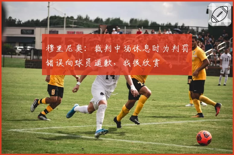 穆里尼奥：裁判中场休息时为判罚错误向球员道歉，我很欣赏