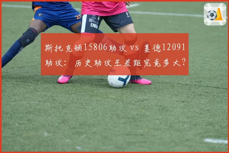 斯托克顿15806助攻 vs 基德12091助攻:历史助攻王差距究竟多大?