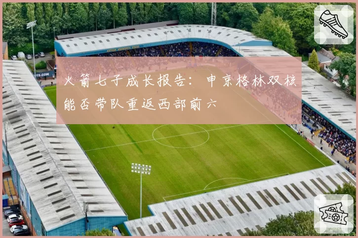 火箭七子成长报告：申京格林双核能否带队重返西部前六