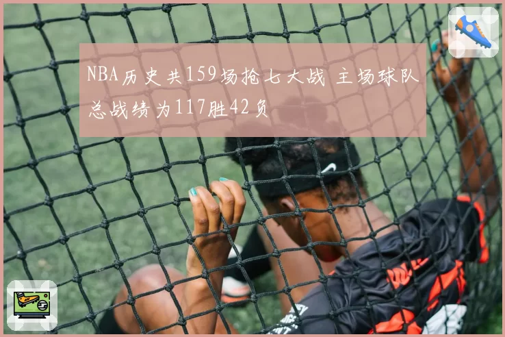 NBA历史共159场抢七大战 主场球队总战绩为117胜42负