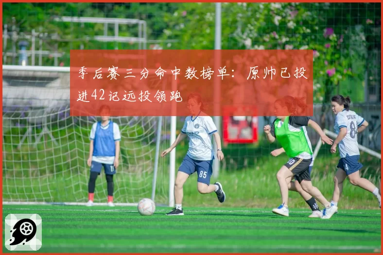 季后赛三分命中数榜单:原帅已投进42记远投领跑