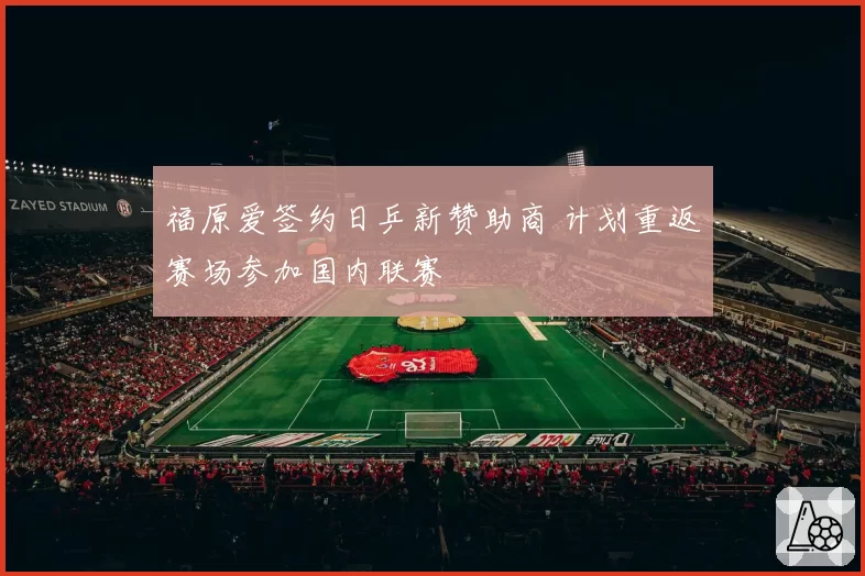 福原爱签约日乒新赞助商 计划重返赛场参加国内联赛