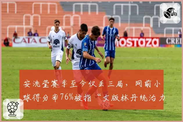 安洗莹赛季至今仅丢三局,网前小球得分率76%被指“女版林丹统治力”