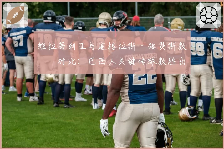 维拉蒂利亚与道格拉斯·路易斯数据对比:巴西人关键传球数胜出