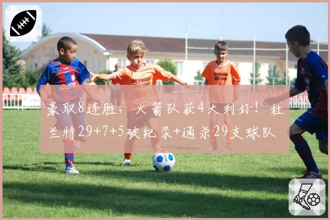 豪取8连胜，火箭队获4大利好！杜兰特29+7+5破纪录+通杀29支球队