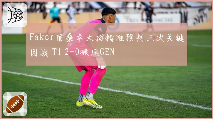 Faker丽桑卓大招精准预判三次关键团战 T1 2-0碾压GEN