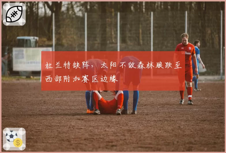 杜兰特缺阵,太阳不敌森林狼跌至西部附加赛区边缘