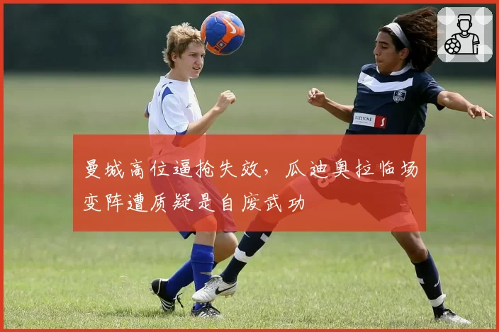 曼城高位逼抢失效，瓜迪奥拉临场变阵遭质疑是自废武功