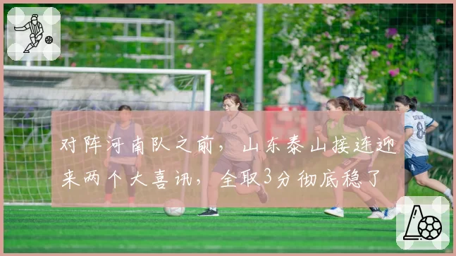 对阵河南队之前，山东泰山接连迎来两个大喜讯，全取3分彻底稳了