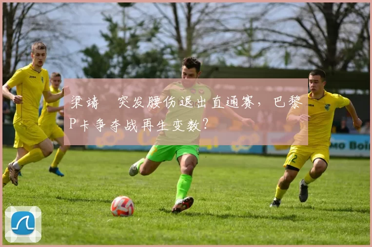 梁靖崑突发腰伤退出直通赛，巴黎P卡争夺战再生变数？