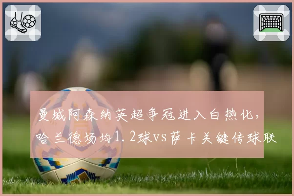 曼城阿森纳英超争冠进入白热化，哈兰德场均1.2球vs萨卡关键传球联盟第一谁能笑到最后