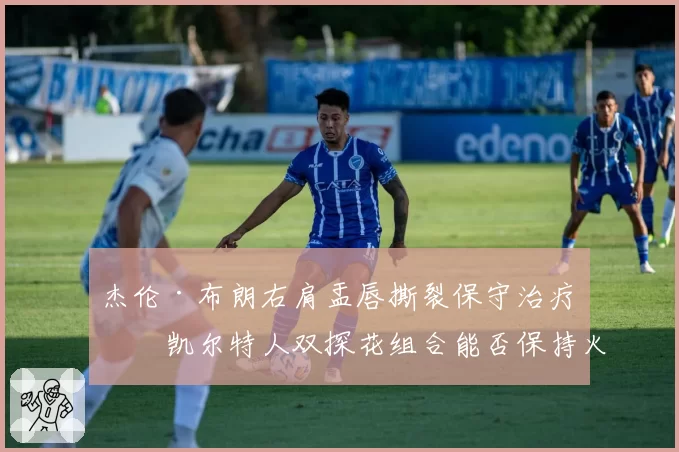 杰伦·布朗右肩盂唇撕裂保守治疗,凯尔特人双探花组合能否保持火力?