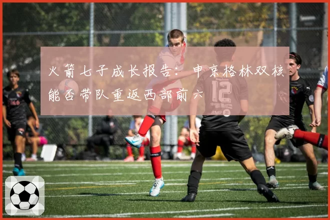 火箭七子成长报告：申京格林双核能否带队重返西部前六