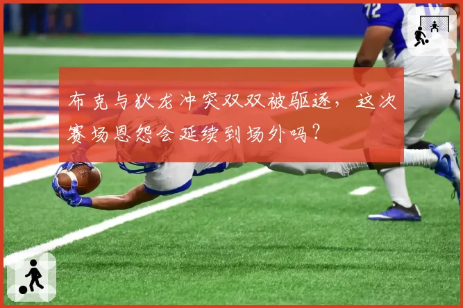 布克与狄龙冲突双双被驱逐,这次赛场恩怨会延续到场外吗?