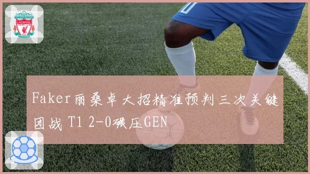 Faker丽桑卓大招精准预判三次关键团战 T1 2-0碾压GEN