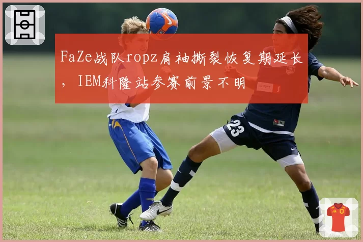 FaZe战队ropz肩袖撕裂恢复期延长,IEM科隆站参赛前景不明
