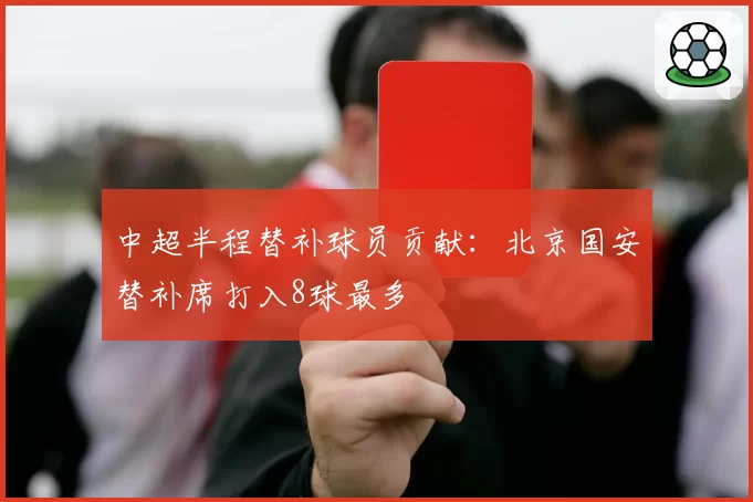 中超半程替补球员贡献:北京国安替补席打入8球最多
