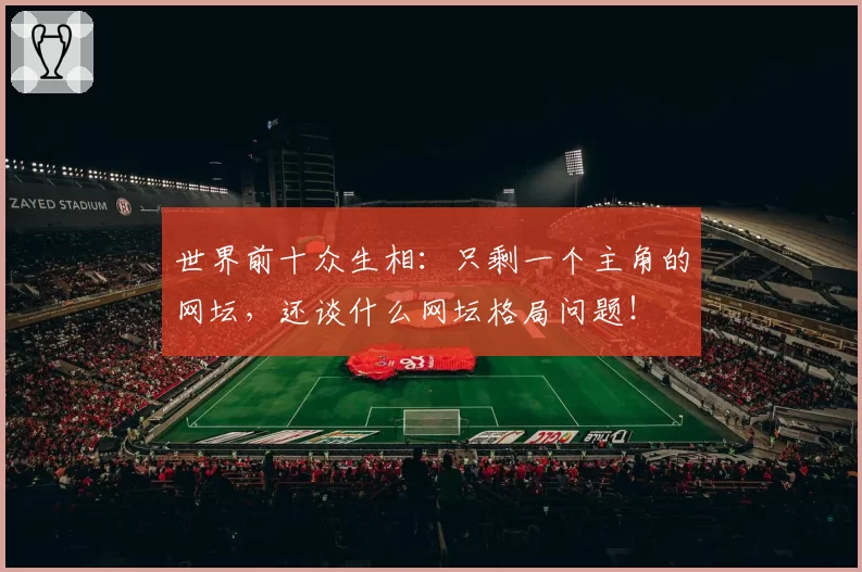 世界前十众生相:只剩一个主角的网坛,还谈什么网坛格局问题!