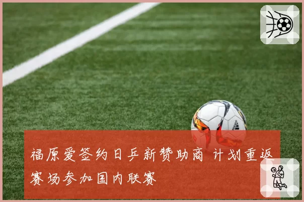 福原爱签约日乒新赞助商 计划重返赛场参加国内联赛