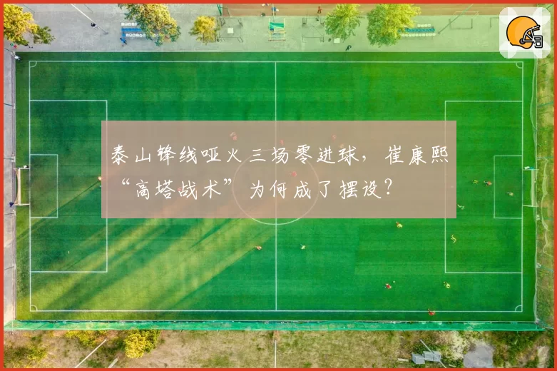 泰山锋线哑火三场零进球,崔康熙“高塔战术”为何成了摆设?