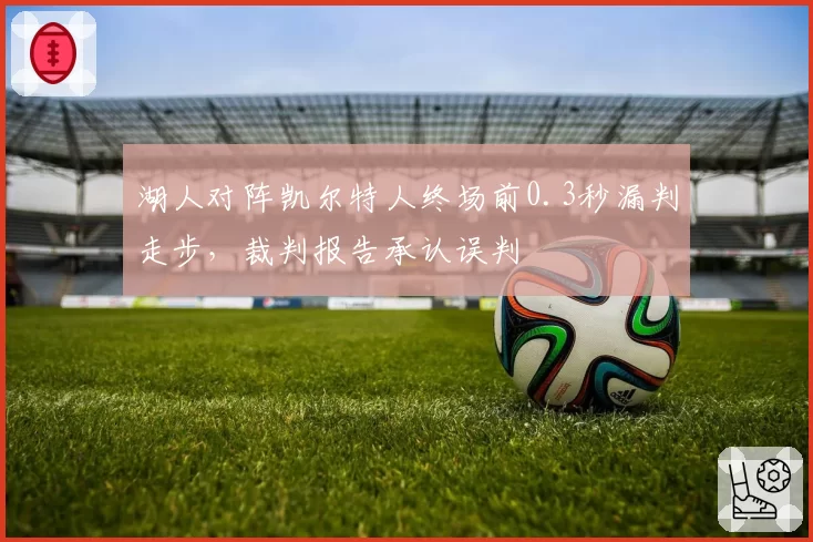 湖人对阵凯尔特人终场前0.3秒漏判走步,裁判报告承认误判